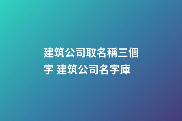 建筑公司取名稱三個字 建筑公司名字庫-第1張-公司起名-玄機派
